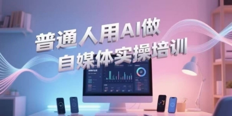 普通人用AI做自媒体实操培训，普通人一个人用ai做自媒体，视频制作、短视频引流、直播带货，轻松入门-鼎铸网