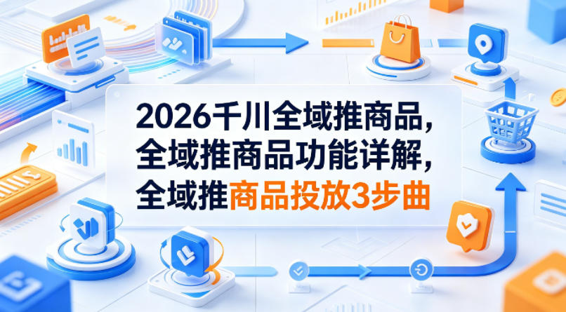 2026千川全域推商品，全域推商品功能详解，全域推商品投放3步曲-鼎铸网