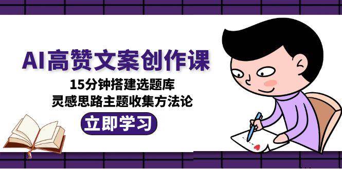 AI高赞文案创作课，15分钟搭建选题库，灵感思路主题收集方法论-鼎铸网
