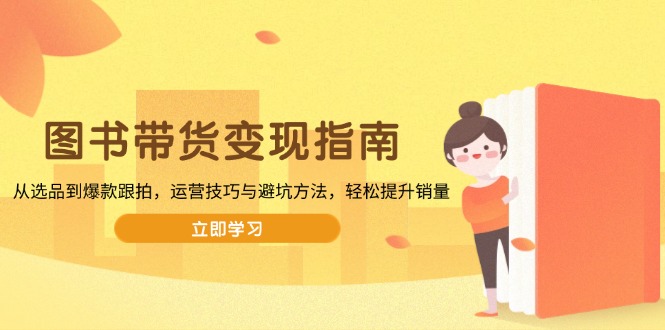 图书带货变现指南，从选品到爆款跟拍，运营技巧与避坑方法，轻松提升销量-鼎铸网