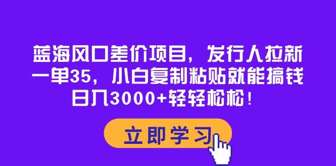 蓝海风口差价项目，发行人拉新，一单35，小白复制粘贴就能搞钱！日入30…-鼎铸网