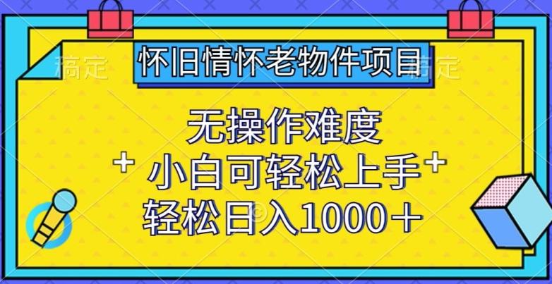 怀旧情怀老物件项目，无操作难度，小白可轻松上手，轻松日入1000+【揭秘】-鼎铸网
