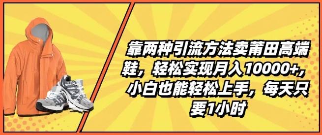 靠两种引流方法卖莆田高端鞋，轻松实现月入1W+，小白也能轻松上手，每天只要1小时【揭秘】-鼎铸网