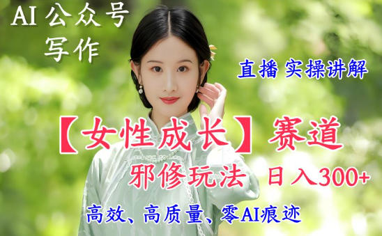 AI写作【女性成长】赛道内容邪修玩法，日入5张+，直播落地实操讲解-鼎铸网