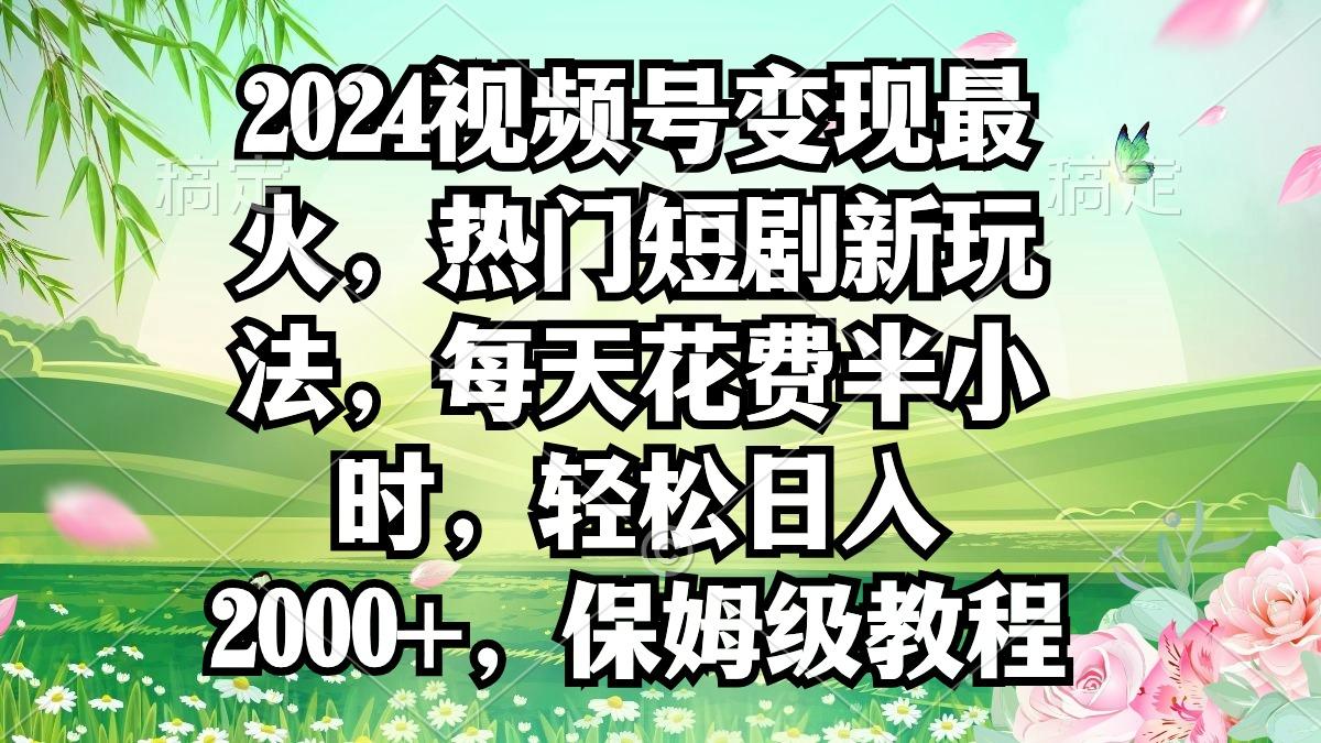 2024视频号变现最火，热门短剧新玩法，每天花费半小时，轻松日入2000+，...-鼎铸网