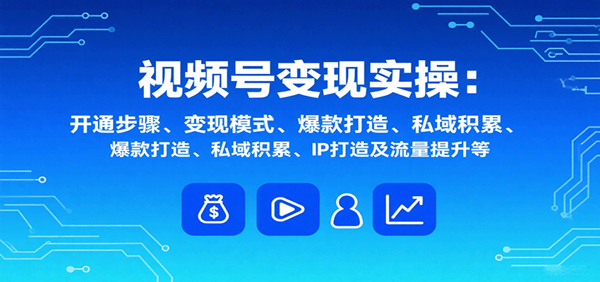 视频号变现实操，含开通步骤、变现模式、爆款打造、私域积累、IP打造及流量提升等-鼎铸网