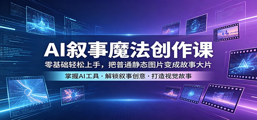 AI叙事魔法创作课：零基础轻松上手，把普通静态图片变成故事大片-鼎铸网