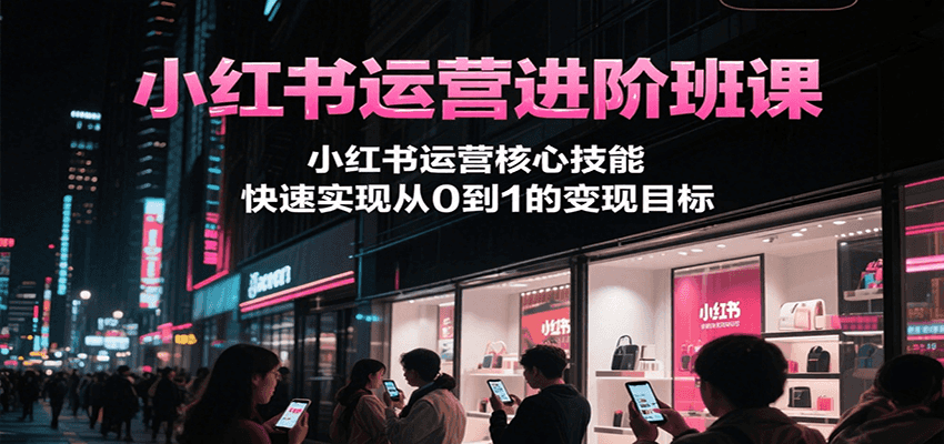 小红书运营进阶班课，小红书运营核心技能，快速实现从0到1的变现目标-鼎铸网