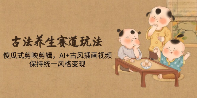 古法养生赛道玩法，傻瓜式剪映剪辑，AI+古风插画视频，保持统一风格变现-鼎铸网