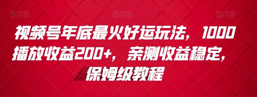 视频号年底最火好运玩法，1000播放收益200+，亲测收益稳定，保姆级教程-鼎铸网