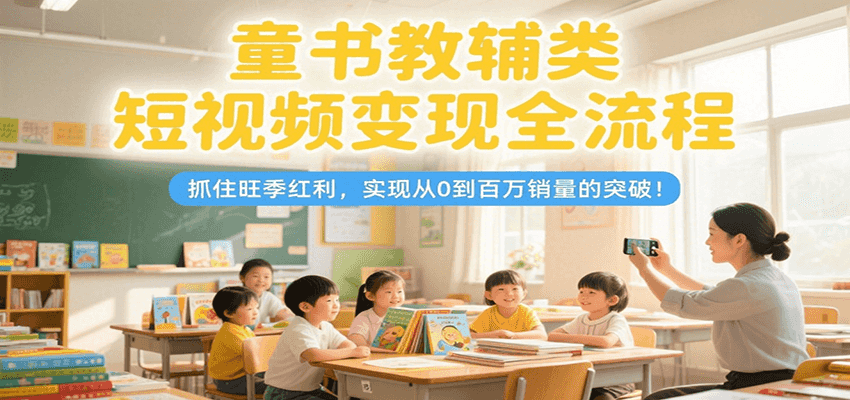 童书教辅类短视频变现全流程，抓住旺季红利，实现从0到百万销量的突破！-鼎铸网
