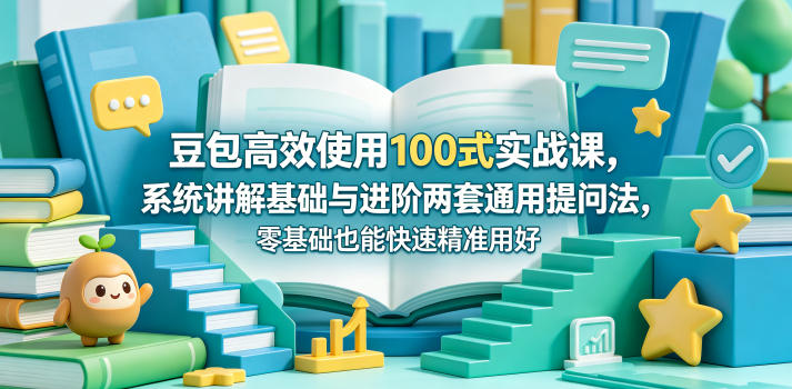 豆包高效使用100式实战课，系统讲解基础与进阶两套通用提问法，零基础也能快速精准用好豆包-鼎铸网