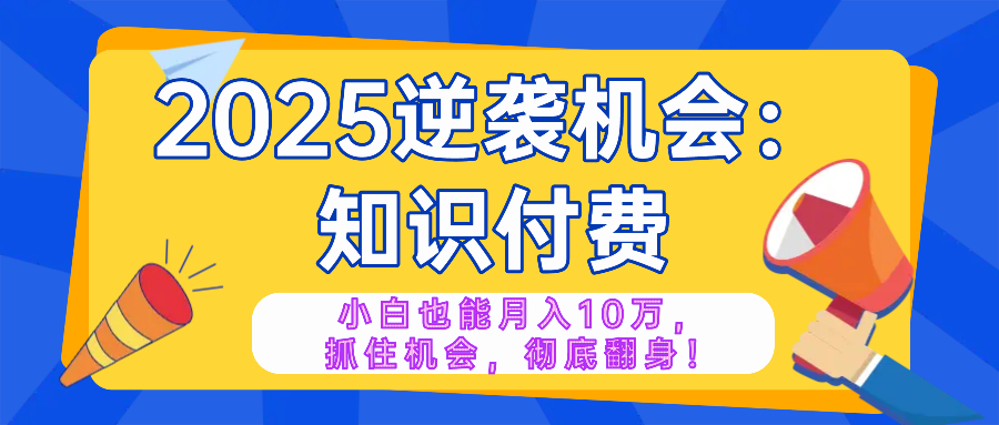 2025逆袭项目——知识付费，小白也能月入10万年入百万，抓住机会彻底翻...-鼎铸网