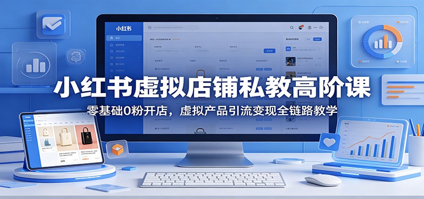 小红书虚拟店铺私教高阶课：零基础0粉开店，虚拟产品引流变现全链路教学-鼎铸网