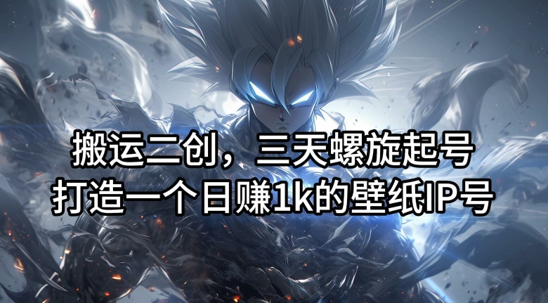 搬运二创，三天螺旋起号，打造一个日赚1k的壁纸IP号【揭秘】-鼎铸网