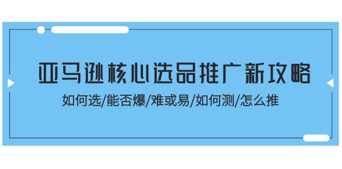 亚马逊核心选品推广新攻略！如何选/能否爆/难或易/如何测/怎么推-鼎铸网