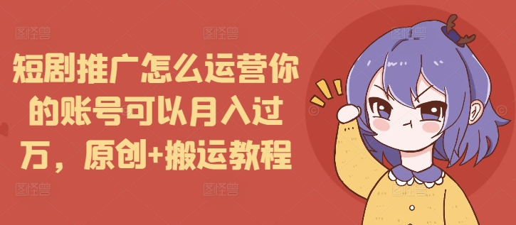 短剧推广怎么运营你的账号可以月入过万，原创+搬运教程-鼎铸网