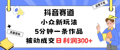 抖音赛道：小众新玩法，5分钟一条作品，被动成交，日利润3张-鼎铸网