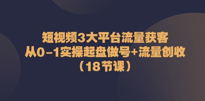 短视频3大平台流量获客：从0-1实操起盘做号+流量创收(18节课)-鼎铸网