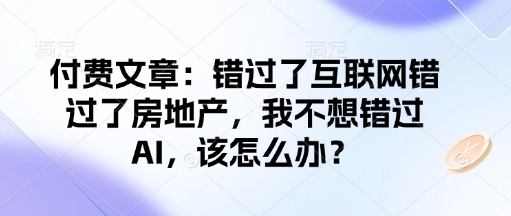 付费文章：错过了互联网错过了房地产，我不想错过AI，该怎么办？-鼎铸网