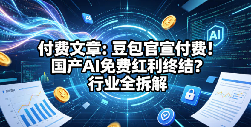 付费文章：豆包官宣付费！国产AI免费红利终结？行业全拆解-鼎铸网