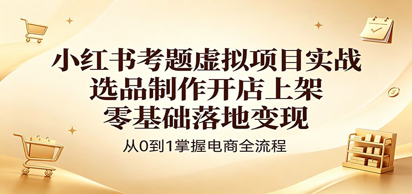 小红书考题虚拟项目实战：选品制作开店上架，零基础落地变现-鼎铸网