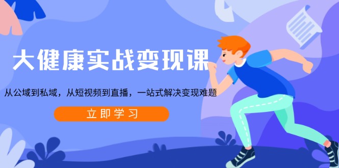 大健康实战变现课：从公域到私域，从短视频到直播，一站式解决变现难题-鼎铸网