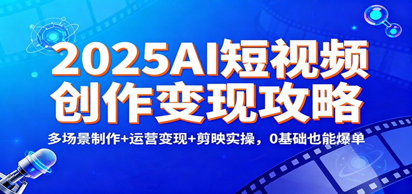 2025AI短视频创作变现攻略：多场景制作+运营变现+剪映实操，0 基础也能爆单-鼎铸网