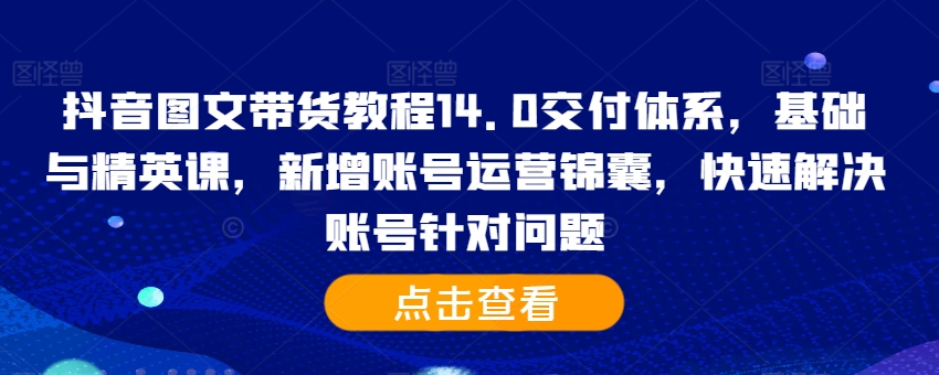 抖音图文带货教程14.0交付体系，基础与精英课，新增账号运营锦囊，快速解决账号针对问题-鼎铸网