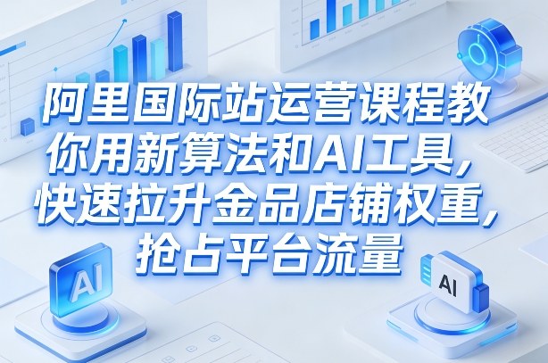 阿里国际站运营课程，教你用新算法和AI工具，快速拉升金品店铺权重，抢占平台流量(更新2026)-鼎铸网