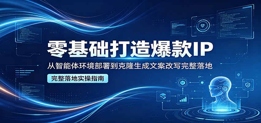 零基础打造爆款IP，从智能体环境部署到克隆生成文案改写完整落地-鼎铸网