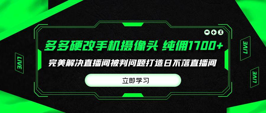 (9987期)多多硬改手机摄像头，单场带货纯佣1700+完美解决直播间被判问题，打造日…-鼎铸网