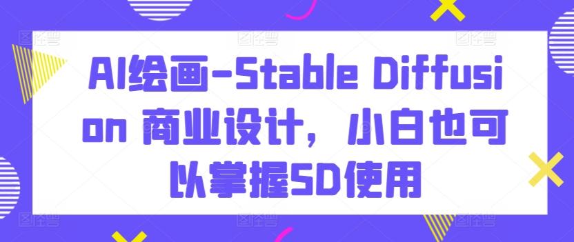 AI绘画-Stable Diffusion 商业设计，小白也可以掌握SD使用-鼎铸网