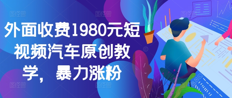 外面收费1980元短视频汽车原创教学，暴力涨粉-鼎铸网