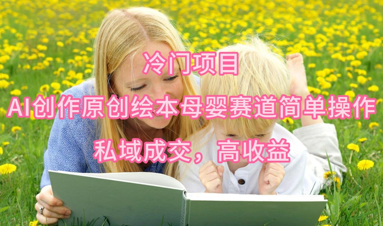 (9726期)冷门项目，AI创作原创绘本母婴赛道简单操作，私域成交，高收益-鼎铸网