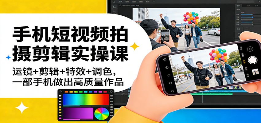 手机短视频拍摄剪辑实操课：运镜+剪辑+特效+调色，一部手机做出高质量作品-鼎铸网
