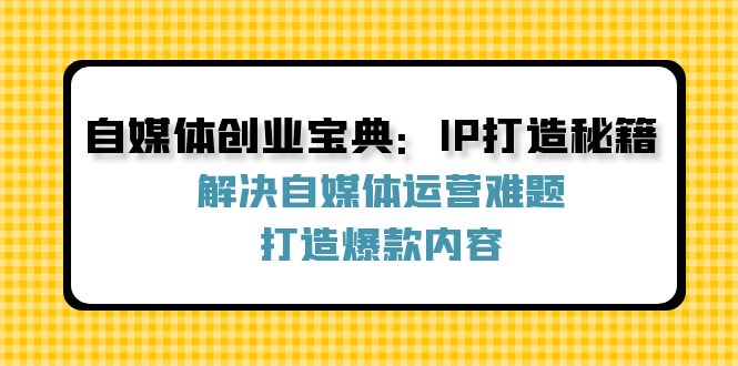 自媒体创业宝典：IP打造秘籍：解决自媒体运营难题，打造爆款内容-鼎铸网