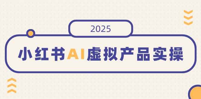 小红书AI虚拟产品实操，开店、发布、提高销量，细节决定成败，月入5位数-鼎铸网