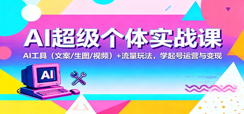 AI超级个体实战课：AI 工具(文案/生图/视频)+ 流量玩法，学起号运营与变现-鼎铸网