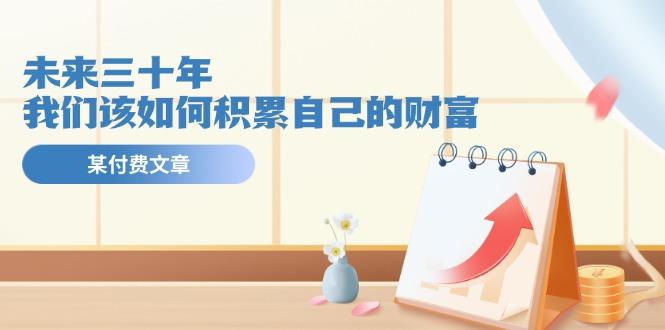 某公众号付费文《未来三十年，我们该如何积累自己的财富》-鼎铸网
