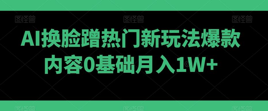 AI换脸蹭热门新玩法爆款内容0基础月入1W+-鼎铸网