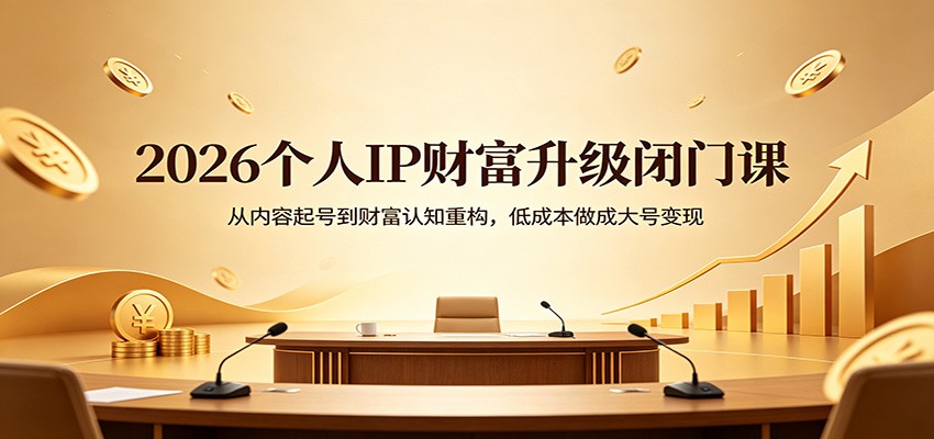 2026个人IP财富升级闭门课：从内容起号到财富认知重构，低成本做成大号变现-鼎铸网