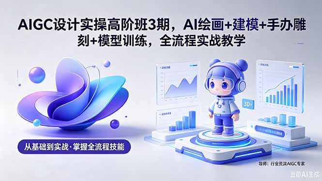 AIGC 设计实操高阶班3期，AI绘画+建模+手办雕刻+模型训练，全流程实战教学(附软件+素材-鼎铸网
