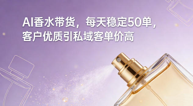 AI香水带货，每天稳定50单，客户优质引私域客单价高-鼎铸网