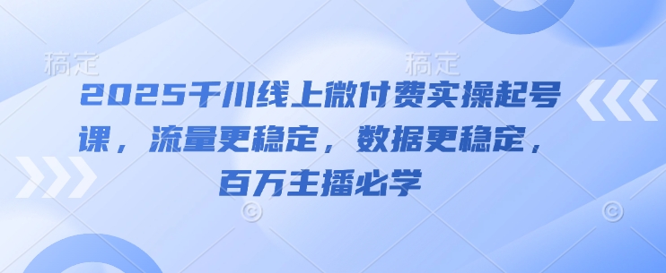 2025千川线上微付费实操起号课，流量更稳定，数据更稳定，百万主播必学-鼎铸网