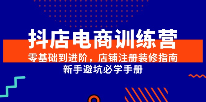 抖店电商训练营，零基础到进阶，店铺注册装修指南，新手避坑必学手册-鼎铸网