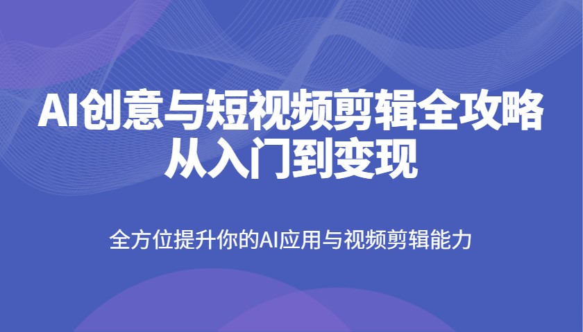 AI创意与短视频剪辑全攻略从入门到变现，全方位提升你的AI应用与视频剪辑能力-鼎铸网