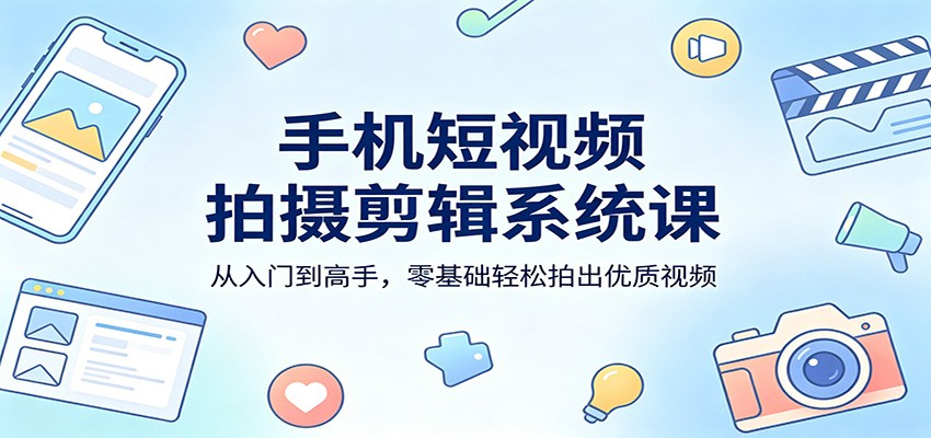 手机短视频拍摄剪辑系统课：从入门到高手，零基础轻松拍出优质视频-鼎铸网