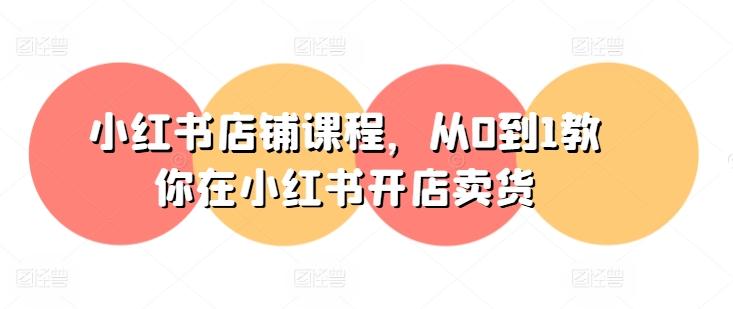 0ec4b0265e97324b7ce484d15b060d11.jpeg 小红书店铺课程,从0到1教你在小红书开店卖货