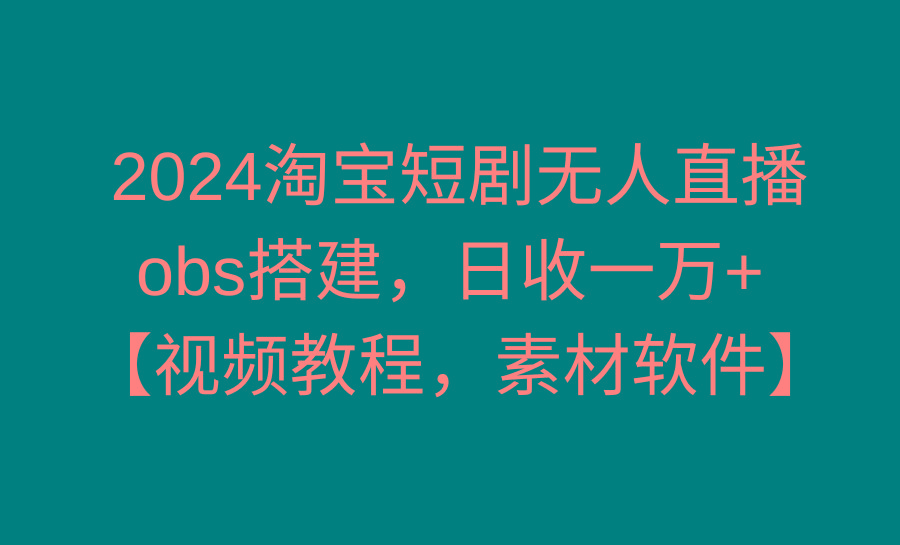 2024淘宝短剧无人直播3.0，obs搭建，日收一万+，【视频教程，附素材软件】-鼎铸网